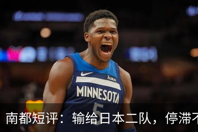 南都短评：输给日本二队，停滞不前的中国男篮正在亚洲掉队